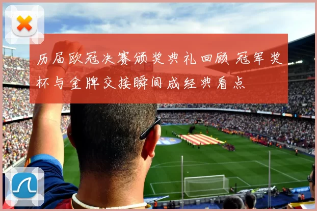 历届欧冠决赛颁奖典礼回顾 冠军奖杯与金牌交接瞬间成经典看点