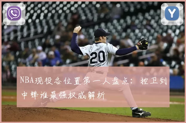 NBA现役各位置第一人盘点:控卫到中锋谁最强权威解析