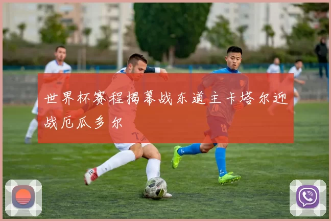 世界杯赛程揭幕战东道主卡塔尔迎战厄瓜多尔