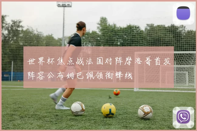 世界杯焦点战法国对阵摩洛哥首发阵容公布姆巴佩领衔锋线