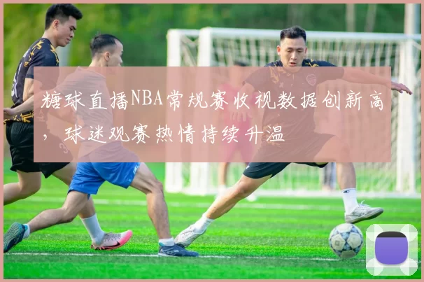 糖球直播NBA常规赛收视数据创新高，球迷观赛热情持续升温