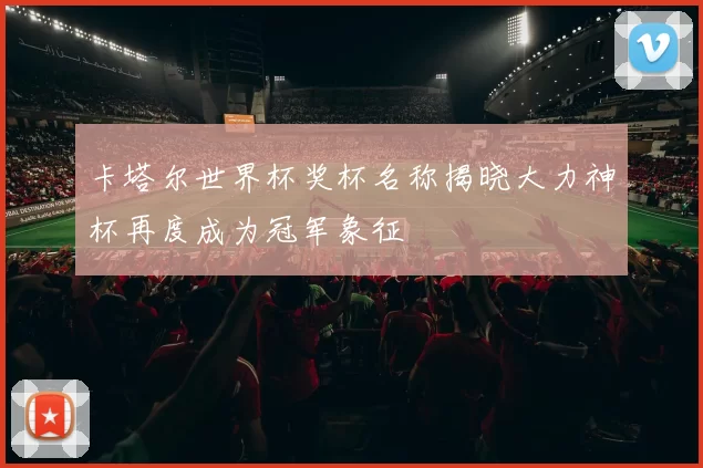 卡塔尔世界杯奖杯名称揭晓大力神杯再度成为冠军象征