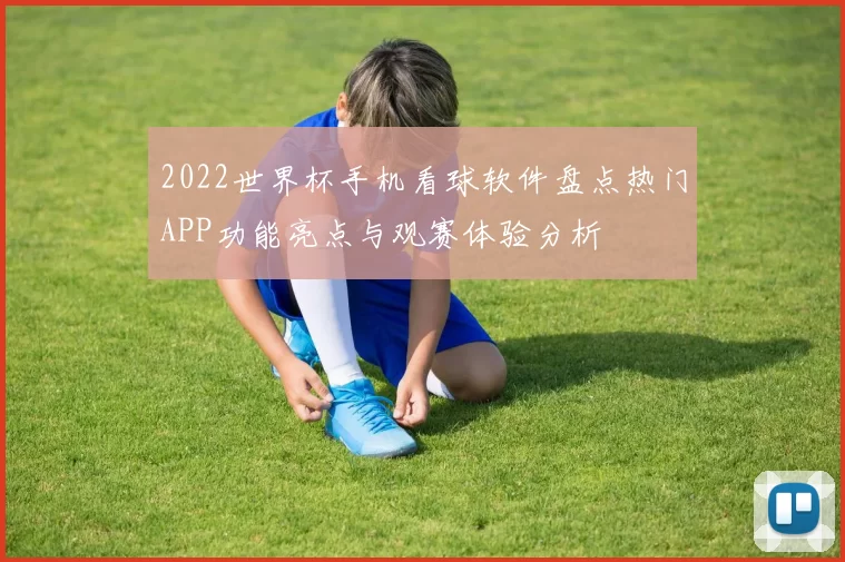 2022世界杯手机看球软件盘点热门APP功能亮点与观赛体验分析