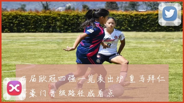 历届欧冠四强一览表出炉 皇马拜仁等豪门晋级路径成看点