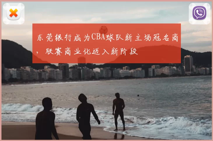 东莞银行成为CBA球队新主场冠名商,联赛商业化迈入新阶段