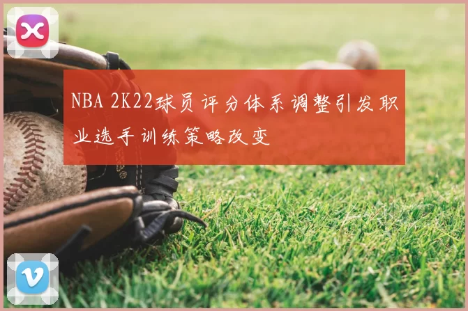 NBA 2K22球员评分体系调整引发职业选手训练策略改变