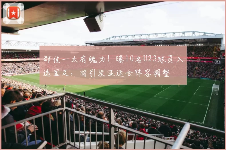 邵佳一太有魄力！曝10名U23球员入选国足，将引发亚运会阵容调整