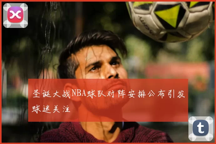 圣诞大战NBA球队对阵安排公布引发球迷关注