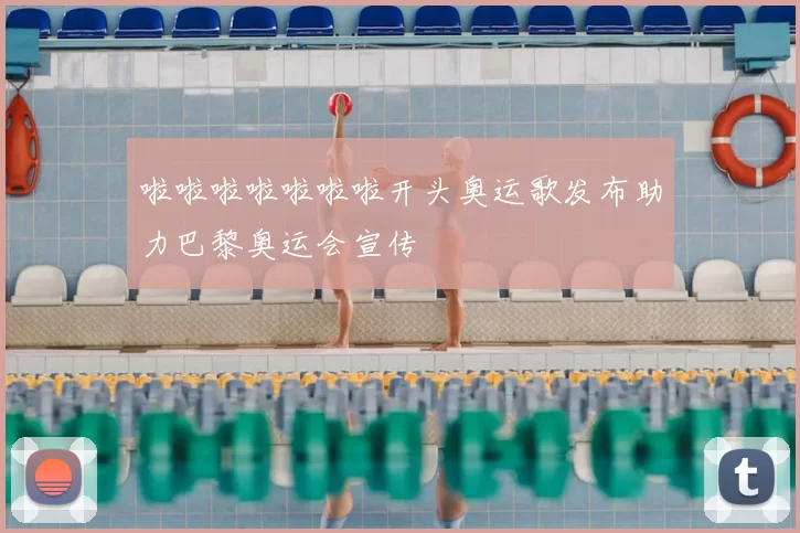 啦啦啦啦啦啦啦开头奥运歌发布助力巴黎奥运会宣传