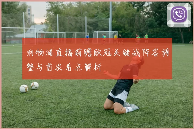 利物浦直播前瞻欧冠关键战阵容调整与首发看点解析