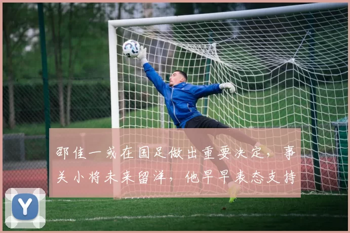 邵佳一或在国足做出重要决定,事关小将未来留洋,他早早表态支持