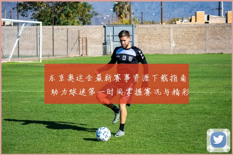 东京奥运会最新赛事资源下载指南 助力球迷第一时间掌握赛况与精彩回放