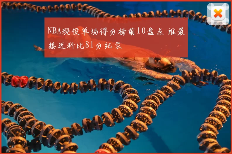 NBA现役单场得分榜前10盘点 谁最接近科比81分纪录