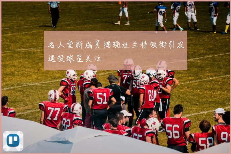 名人堂新成员揭晓杜兰特领衔引发退役球星关注