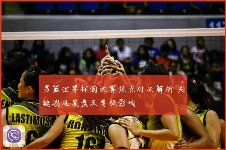 男篮世界杯淘汰赛焦点对决解析 关键战况复盘及晋级影响