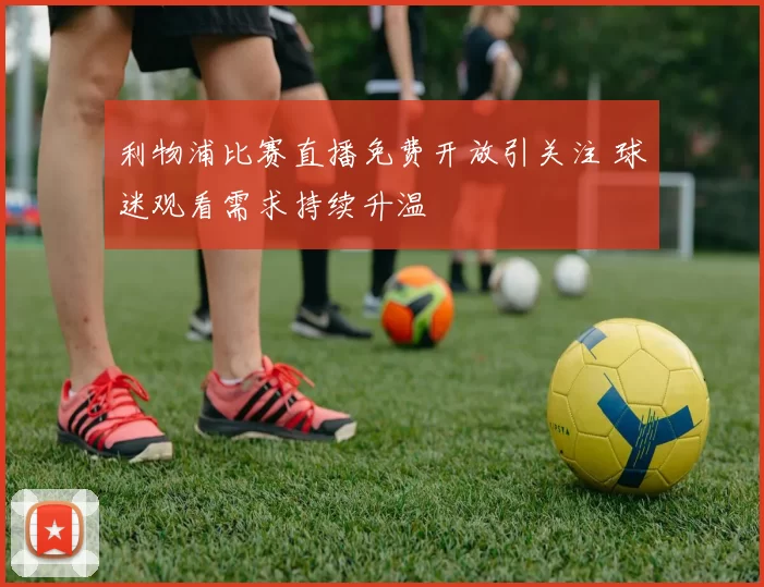 利物浦比赛直播免费开放引关注 球迷观看需求持续升温