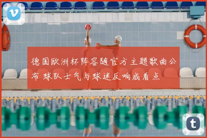 德国欧洲杯阵容随官方主题歌曲公布 球队士气与球迷反响成看点