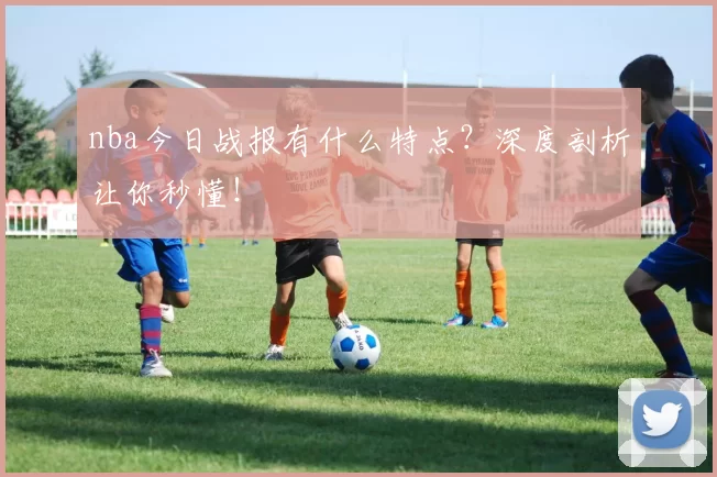 nba今日战报有什么特点？深度剖析让你秒懂！