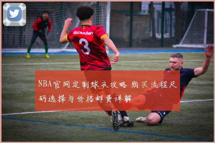 NBA官网定制球衣攻略 购买流程尺码选择与价格邮费详解
