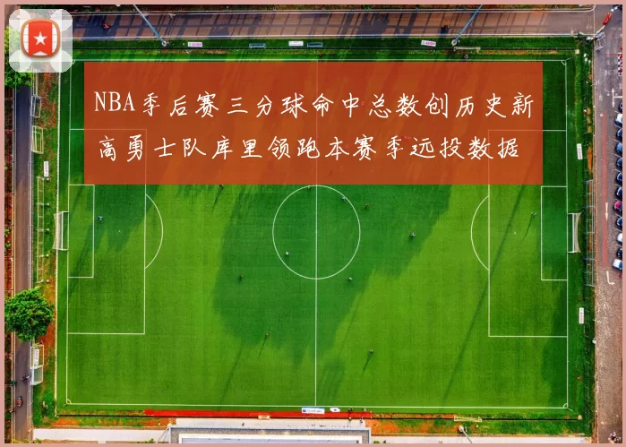 NBA季后赛三分球命中总数创历史新高勇士队库里领跑本赛季远投数据