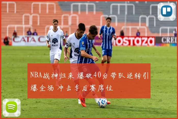 NBA战神归来 爆砍40分带队逆转引爆全场 冲击季后赛席位