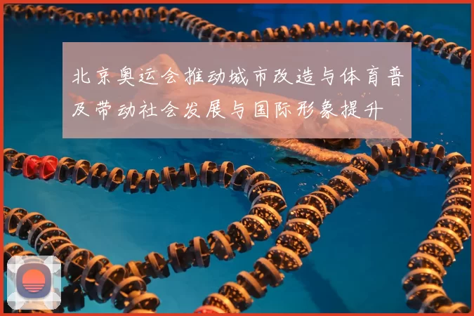 北京奥运会推动城市改造与体育普及带动社会发展与国际形象提升