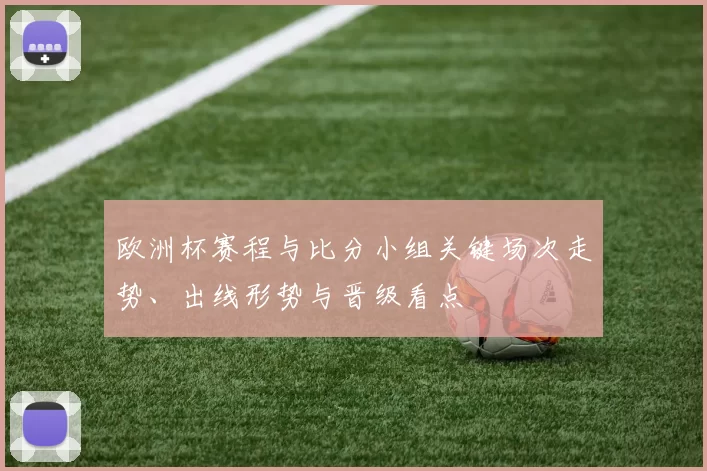 欧洲杯赛程与比分小组关键场次走势、出线形势与晋级看点