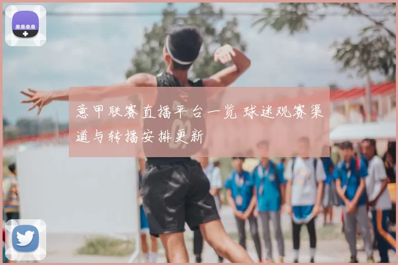 意甲联赛直播平台一览 球迷观赛渠道与转播安排更新