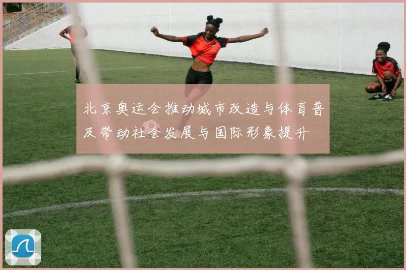 北京奥运会推动城市改造与体育普及带动社会发展与国际形象提升