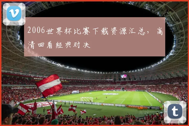2006世界杯比赛下载资源汇总,高清回看经典对决