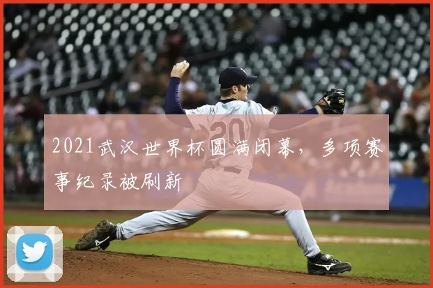 2021武汉世界杯圆满闭幕,多项赛事纪录被刷新