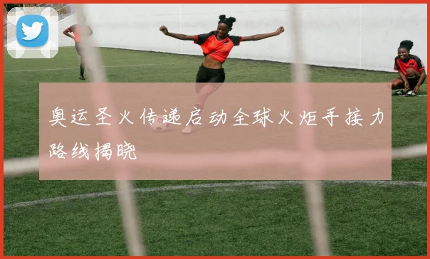 奥运圣火传递启动全球火炬手接力路线揭晓