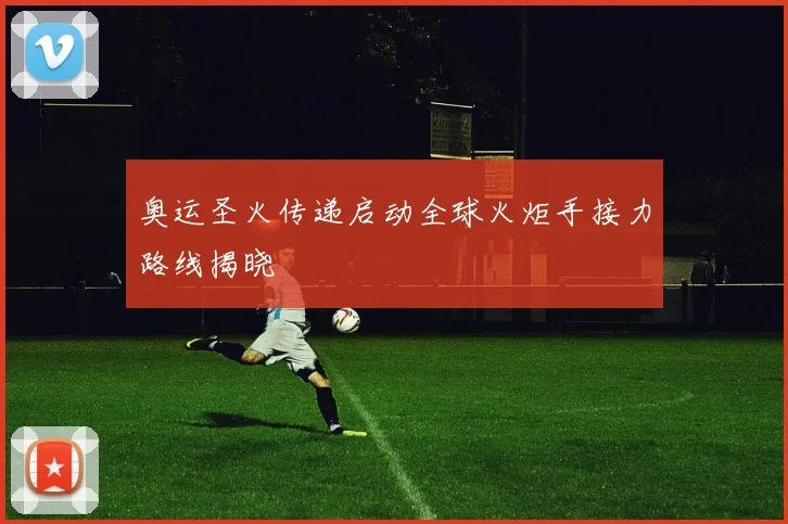 奥运圣火传递启动全球火炬手接力路线揭晓