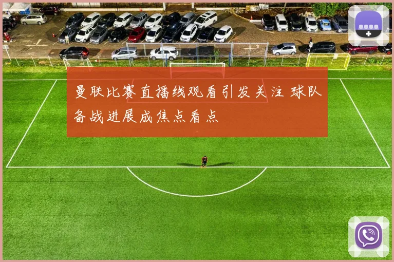 曼联比赛直播线观看引发关注 球队备战进展成焦点看点