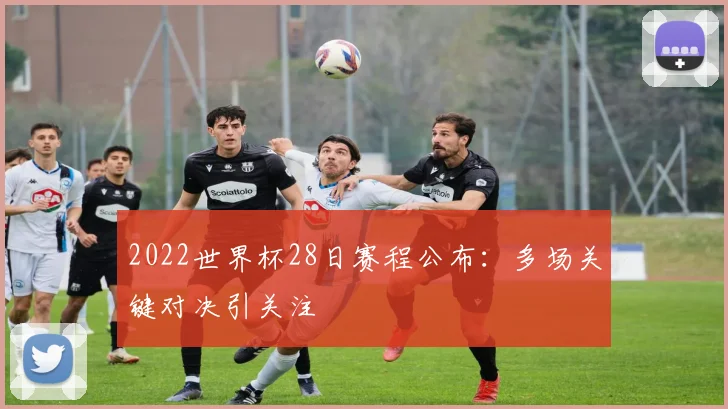 2022世界杯28日赛程公布:多场关键对决引关注