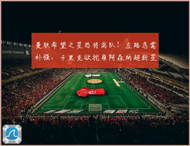 曼联希望之星恐将离队！左路急需补强，卡里克欲挖角阿森纳超新星