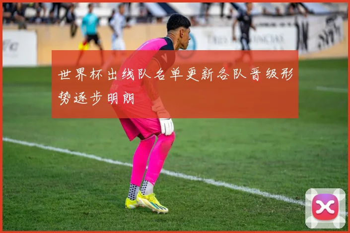 世界杯出线队名单更新各队晋级形势逐步明朗