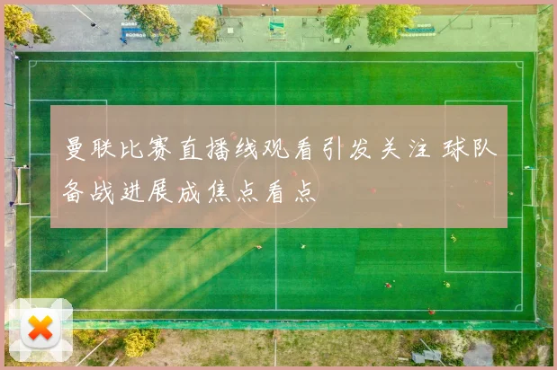 曼联比赛直播线观看引发关注 球队备战进展成焦点看点