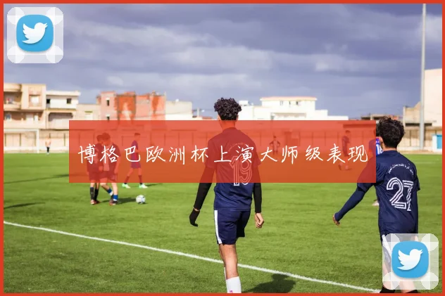 博格巴欧洲杯上演大师级表现