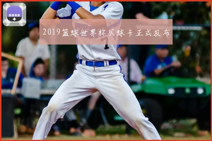2019篮球世界杯买球卡正式发布