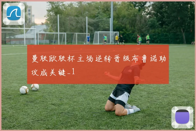 曼联欧联杯主场逆转晋级布鲁诺助攻成关键_1