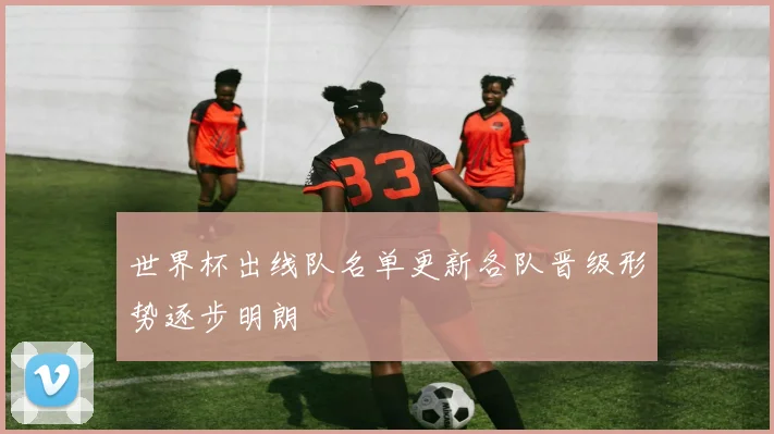 世界杯出线队名单更新各队晋级形势逐步明朗