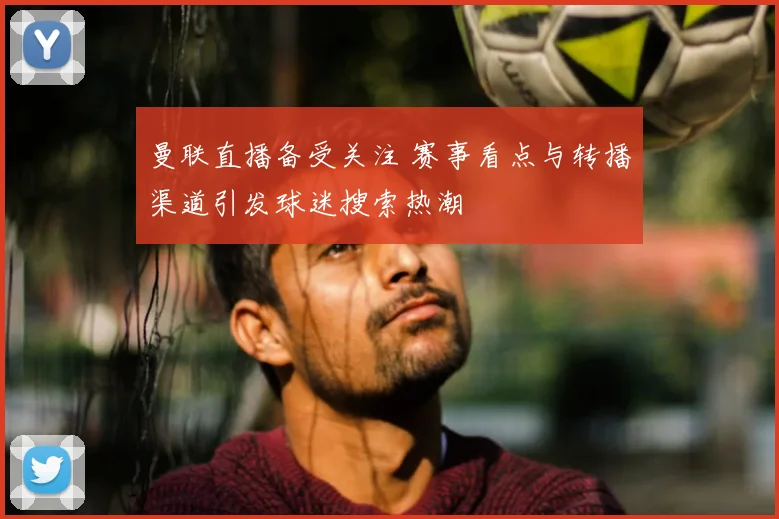 曼联直播备受关注 赛事看点与转播渠道引发球迷搜索热潮