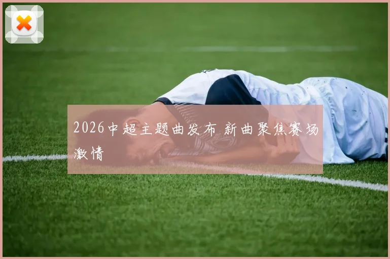 2026中超主题曲发布 新曲聚焦赛场激情