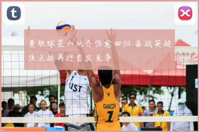 曼联球星加纳乔伤愈回归 备战英超焦点战再迎首发竞争