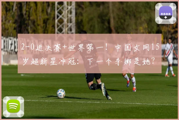 2-0进决赛+世界第一!中国女网15岁超新星冲冠:下一个李娜是她?