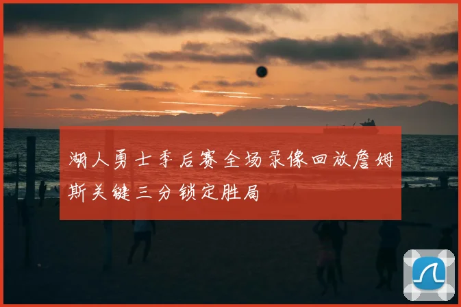 湖人勇士季后赛全场录像回放詹姆斯关键三分锁定胜局