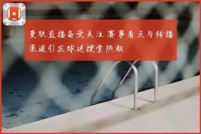 曼联直播备受关注 赛事看点与转播渠道引发球迷搜索热潮
