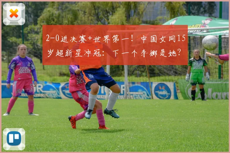 2-0进决赛+世界第一!中国女网15岁超新星冲冠:下一个李娜是她?